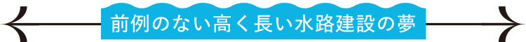 前例のない高く長い水路建設の夢