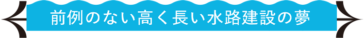 前例のない高く長い水路建設の夢