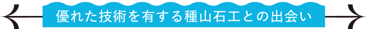 優れた技術を有する種山石工との出会い