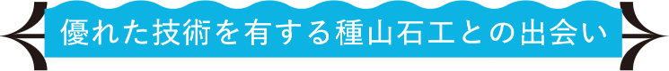 優れた技術を有する種山石工との出会い