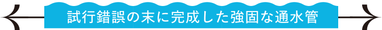 試行錯誤の末に完成した強固な通水管