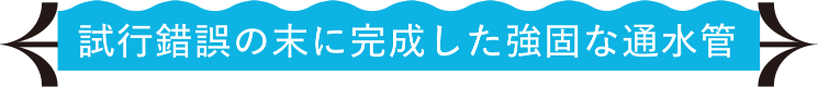 試行錯誤の末に完成した強固な通水管