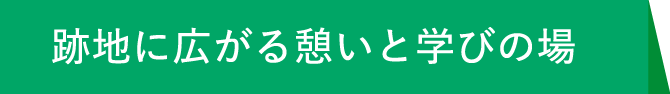 跡地に広がる憩いと学びの場